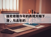乐鱼体育平台-维尼修斯今年的表现大幅下滑，与去年的的简单介绍
