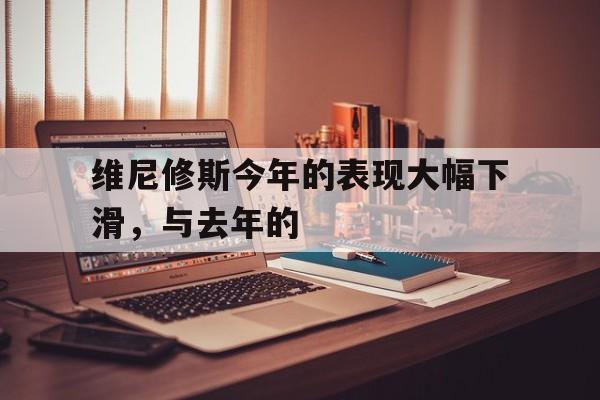 维尼修斯今年的表现大幅下滑，与去年的的简单介绍